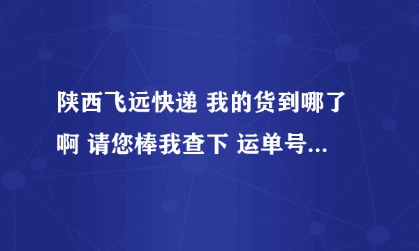 陕西飞远快递 我的货到哪了啊 请您棒我查下 运单号是12110714448038，顺便求分站的电话。