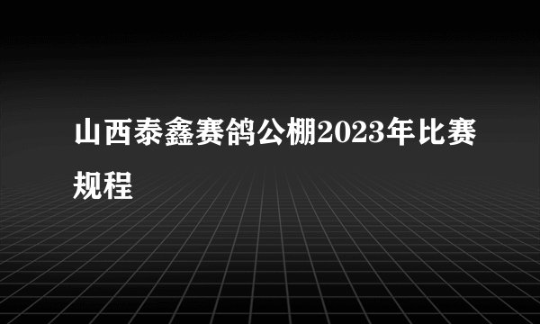 山西泰鑫赛鸽公棚2023年比赛规程