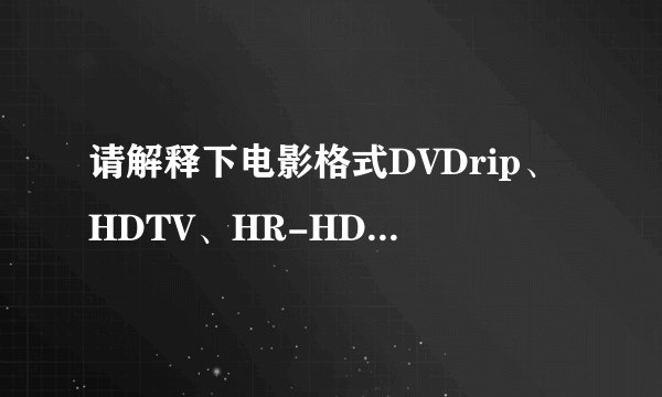请解释下电影格式DVDrip、HDTV、HR-HDTV、RMVB，它们之间有什么区别？下电影下那种格式好些？谢了