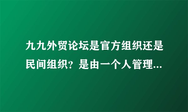 九九外贸论坛是官方组织还是民间组织？是由一个人管理操作还是有一个强大的团队在支持？