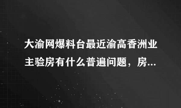 大渝网爆料台最近渝高香洲业主验房有什么普遍问题，房屋质量是否合格。