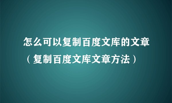 怎么可以复制百度文库的文章（复制百度文库文章方法）
