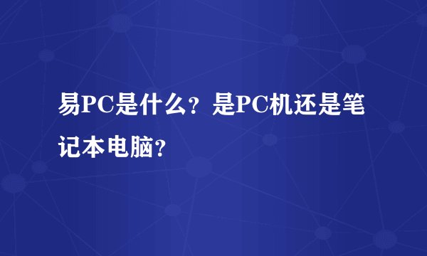 易PC是什么？是PC机还是笔记本电脑？