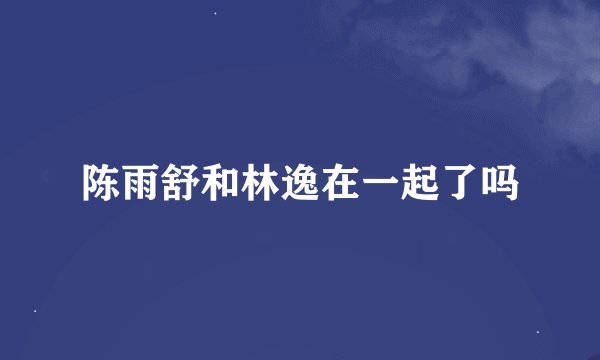 陈雨舒和林逸在一起了吗