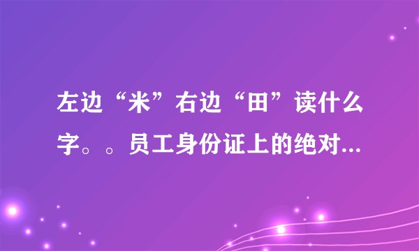左边“米”右边“田”读什么字。。员工身份证上的绝对没错，我打不出来