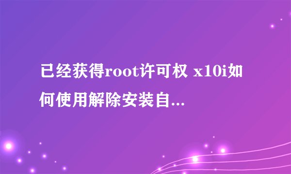 已经获得root许可权 x10i如何使用解除安装自带的应用程式