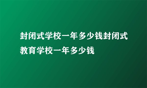 封闭式学校一年多少钱封闭式教育学校一年多少钱