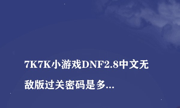 
7K7K小游戏DNF2.8中文无敌版过关密码是多少？

