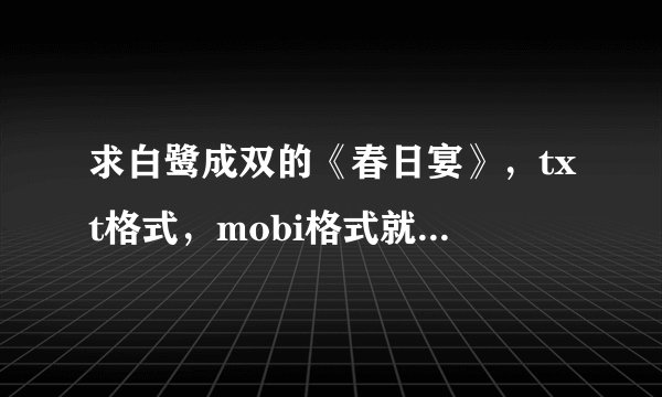 求白鹭成双的《春日宴》，txt格式，mobi格式就更好啦，谢谢～