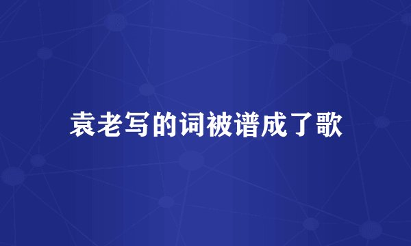 袁老写的词被谱成了歌