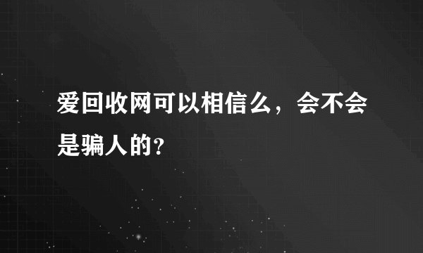 爱回收网可以相信么，会不会是骗人的？
