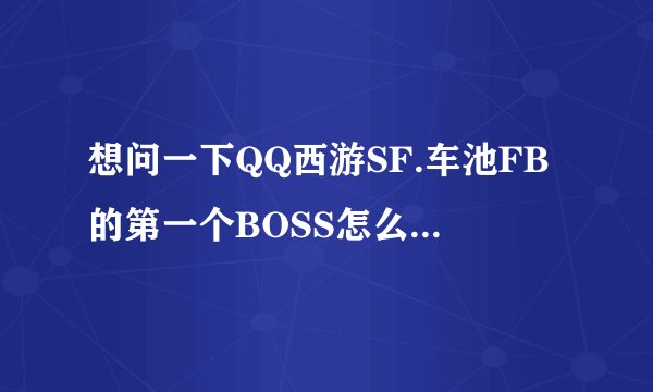 想问一下QQ西游SF.车池FB的第一个BOSS怎么打?.老是突然下来,下来一下又上去,打不了..- -