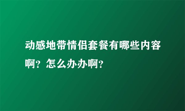 动感地带情侣套餐有哪些内容啊？怎么办办啊？
