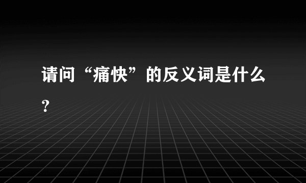 请问“痛快”的反义词是什么？