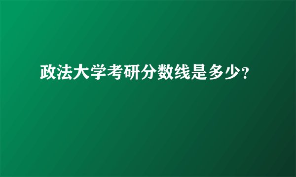 政法大学考研分数线是多少？