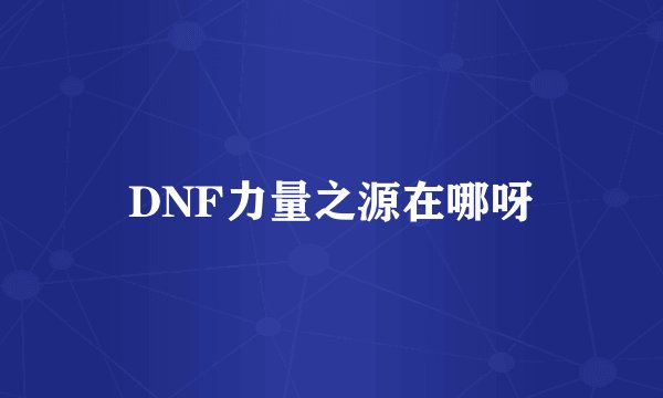 DNF力量之源在哪呀