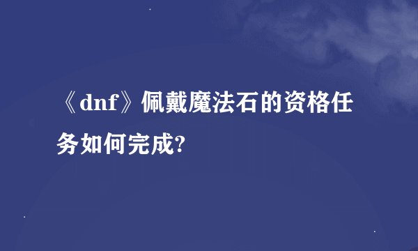 《dnf》佩戴魔法石的资格任务如何完成?