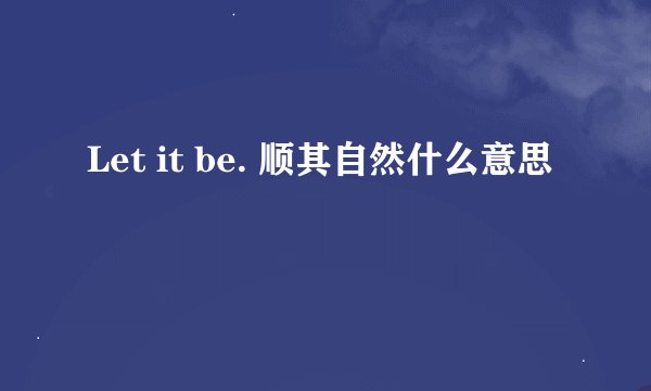 Let it be. 顺其自然什么意思