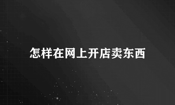 怎样在网上开店卖东西