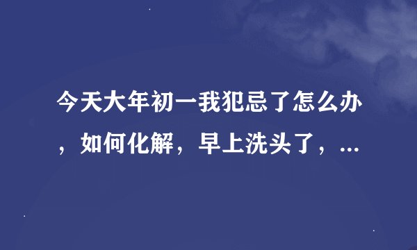 今天大年初一我犯忌了怎么办，如何化解，早上洗头了，被家里人骂了？