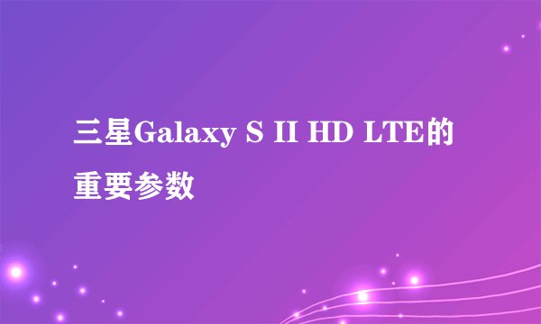 三星Galaxy S II HD LTE的重要参数