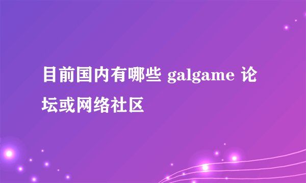 目前国内有哪些 galgame 论坛或网络社区