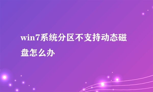 win7系统分区不支持动态磁盘怎么办