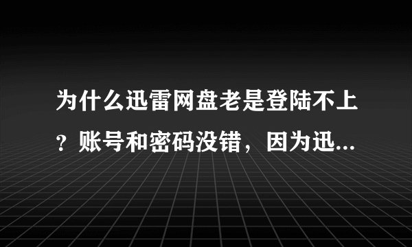 为什么迅雷网盘老是登陆不上？账号和密码没错，因为迅雷程序能登上