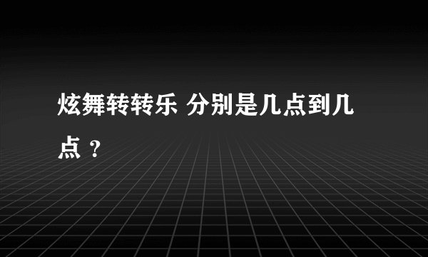 炫舞转转乐 分别是几点到几点 ？
