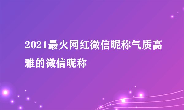2021最火网红微信昵称气质高雅的微信昵称