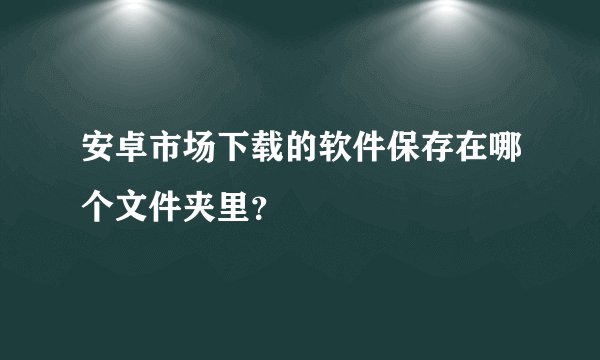 安卓市场下载的软件保存在哪个文件夹里？