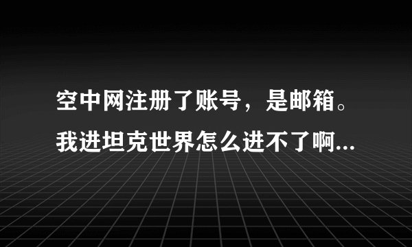 空中网注册了账号，是邮箱。我进坦克世界怎么进不了啊，账号是输邮箱格式吗？