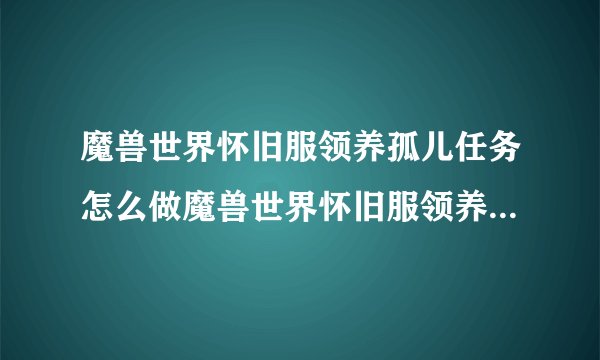 魔兽世界怀旧服领养孤儿任务怎么做魔兽世界怀旧服领养孤儿任务怎么完成