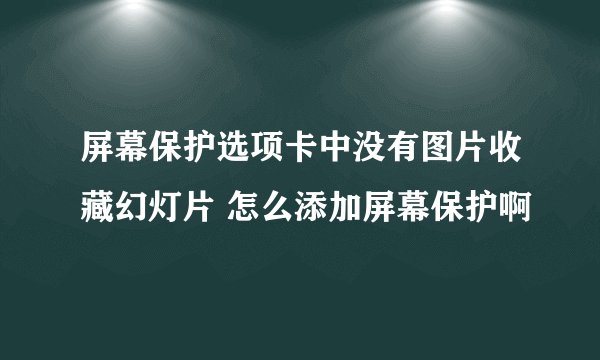 屏幕保护选项卡中没有图片收藏幻灯片 怎么添加屏幕保护啊