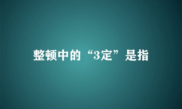 整顿中的“3定”是指