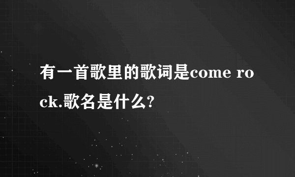 有一首歌里的歌词是come rock.歌名是什么?
