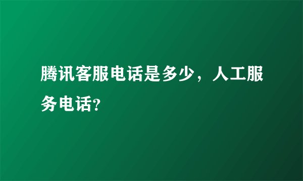 腾讯客服电话是多少，人工服务电话？
