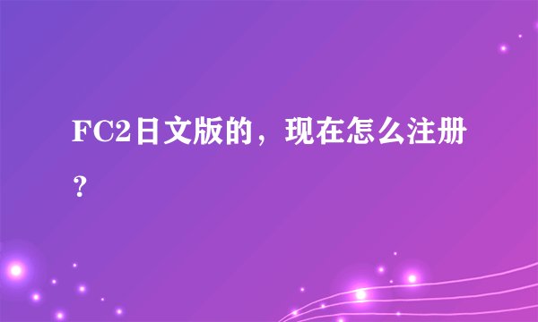 FC2日文版的,现在怎么注册?
