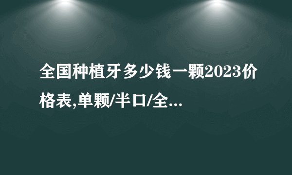 全国种植牙多少钱一颗2023价格表,单颗/半口/全口价格超详细