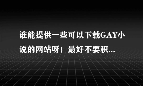 谁能提供一些可以下载GAY小说的网站呀！最好不要积分就能下载的！也可以发到mybestlife20