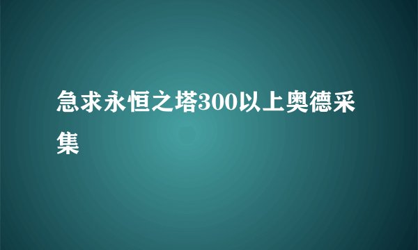 急求永恒之塔300以上奥德采集