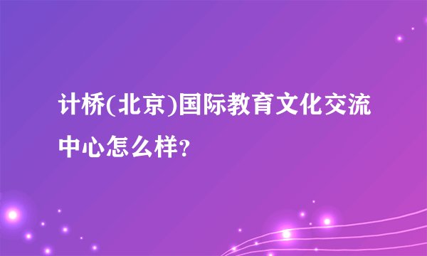 计桥(北京)国际教育文化交流中心怎么样？