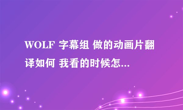 WOLF 字幕组 做的动画片翻译如何 我看的时候怎么发现和其他的字幕组的 差别挺大的呢