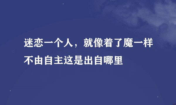 迷恋一个人，就像着了魔一样不由自主这是出自哪里