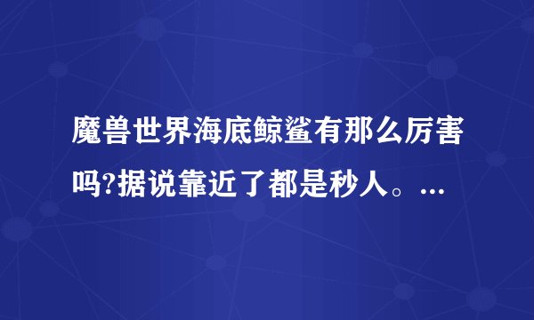 魔兽世界海底鲸鲨有那么厉害吗?据说靠近了都是秒人。难道比死亡之翼伤害还高？那战士是单不了？