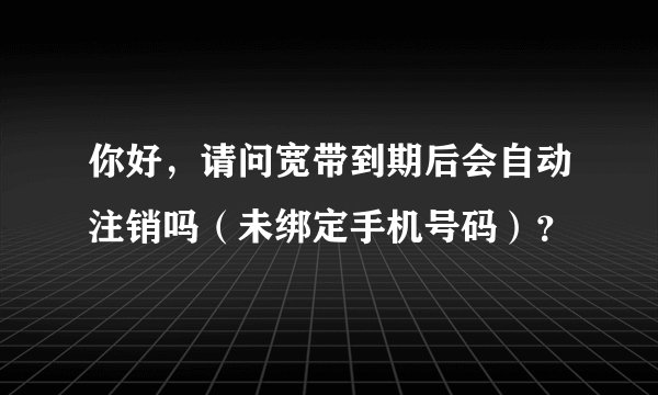 你好，请问宽带到期后会自动注销吗（未绑定手机号码）？