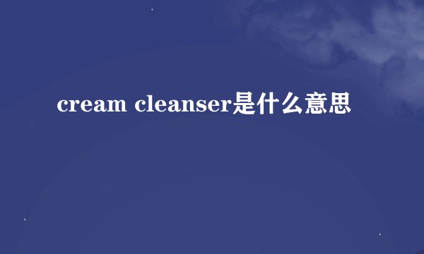 cream cleanser是什么意思