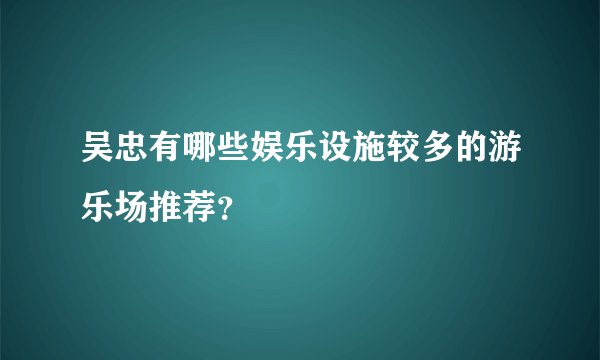 吴忠有哪些娱乐设施较多的游乐场推荐？