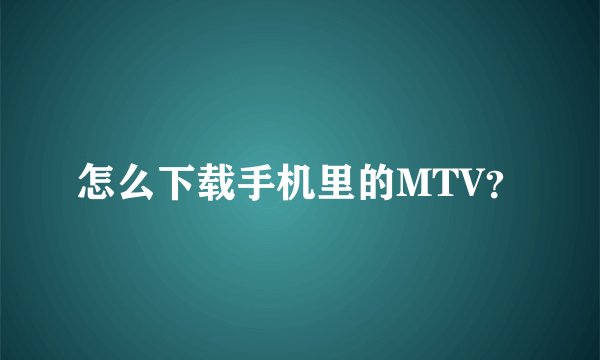 怎么下载手机里的MTV？