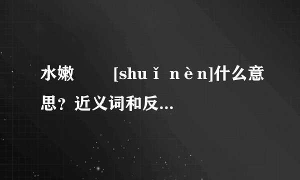 水嫩   [shuǐ nèn]什么意思？近义词和反义词是什么？英文翻译是什么？